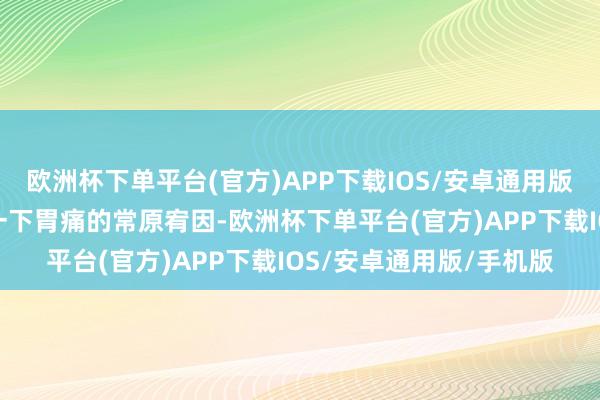 欧洲杯下单平台(官方)APP下载IOS/安卓通用版/手机版咱们就来盘货一下胃痛的常原宥因-欧洲杯下单平台(官方)APP下载IOS/安卓通用版/手机版
