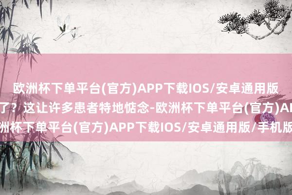 欧洲杯下单平台(官方)APP下载IOS/安卓通用版/手机版况兼还越长越多了？这让许多患者特地惦念-欧洲杯下单平台(官方)APP下载IOS/安卓通用版/手机版