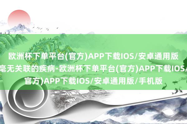 欧洲杯下单平台(官方)APP下载IOS/安卓通用版/手机版这两种看似毫无关联的疾病-欧洲杯下单平台(官方)APP下载IOS/安卓通用版/手机版