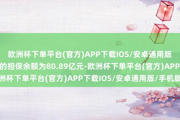 欧洲杯下单平台(官方)APP下载IOS/安卓通用版/手机版公司春联公司的担保余额为80.89亿元-欧洲杯下单平台(官方)APP下载IOS/安卓通用版/手机版