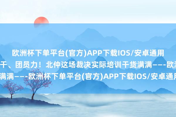 欧洲杯下单平台(官方)APP下载IOS/安卓通用版/手机版激活力、提材干、团员力！北仲这场裁决实际培训干货满满——-欧洲杯下单平台(官方)APP下载IOS/安卓通用版/手机版