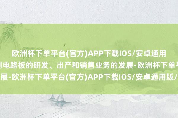 欧洲杯下单平台(官方)APP下载IOS/安卓通用版/手机版促进本人印刷电路板的研发、出产和销售业务的发展-欧洲杯下单平台(官方)APP下载IOS/安卓通用版/手机版