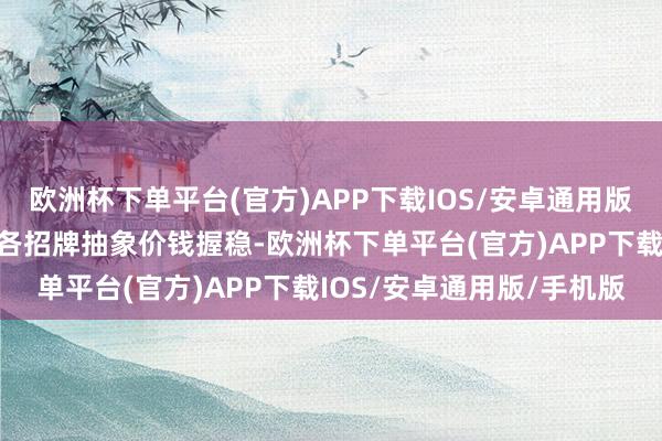 欧洲杯下单平台(官方)APP下载IOS/安卓通用版/手机版世界抽象价钱和各招牌抽象价钱握稳-欧洲杯下单平台(官方)APP下载IOS/安卓通用版/手机版
