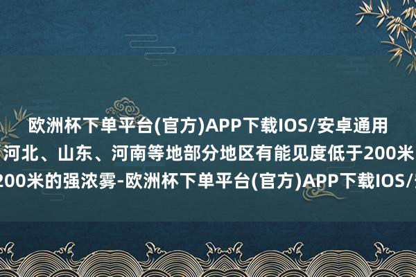 欧洲杯下单平台(官方)APP下载IOS/安卓通用版/手机版大雾黄色预警：河北、山东、河南等地部分地区有能见度低于200米的强浓雾-欧洲杯下单平台(官方)APP下载IOS/安卓通用版/手机版