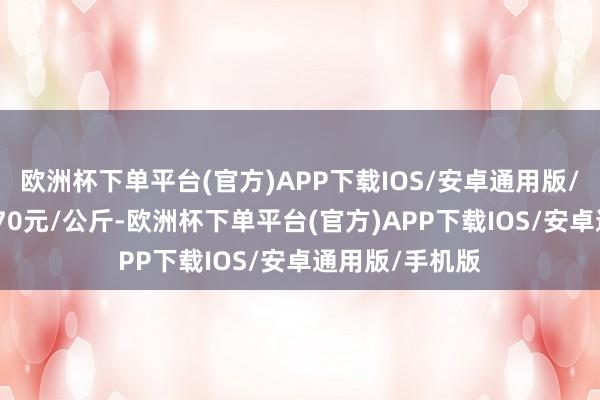 欧洲杯下单平台(官方)APP下载IOS/安卓通用版/手机版收支6.70元/公斤-欧洲杯下单平台(官方)APP下载IOS/安卓通用版/手机版