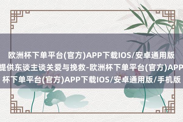 欧洲杯下单平台(官方)APP下载IOS/安卓通用版/手机版包括为坚苦患者提供东谈主谈关爱与挽救-欧洲杯下单平台(官方)APP下载IOS/安卓通用版/手机版