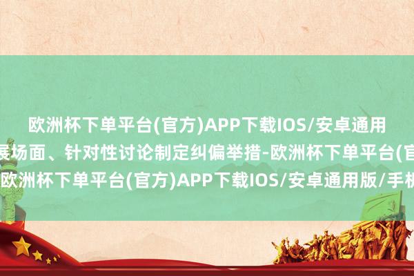 欧洲杯下单平台(官方)APP下载IOS/安卓通用版/手机版深远研判发展场面、针对性讨论制定纠偏举措-欧洲杯下单平台(官方)APP下载IOS/安卓通用版/手机版