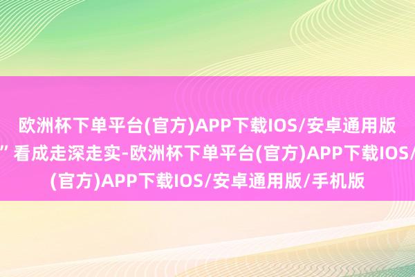 欧洲杯下单平台(官方)APP下载IOS/安卓通用版/手机版 鼓舞“双争”看成走深走实-欧洲杯下单平台(官方)APP下载IOS/安卓通用版/手机版