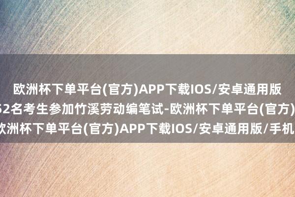 欧洲杯下单平台(官方)APP下载IOS/安卓通用版/手机版本日开考！2152名考生参加竹溪劳动编笔试-欧洲杯下单平台(官方)APP下载IOS/安卓通用版/手机版